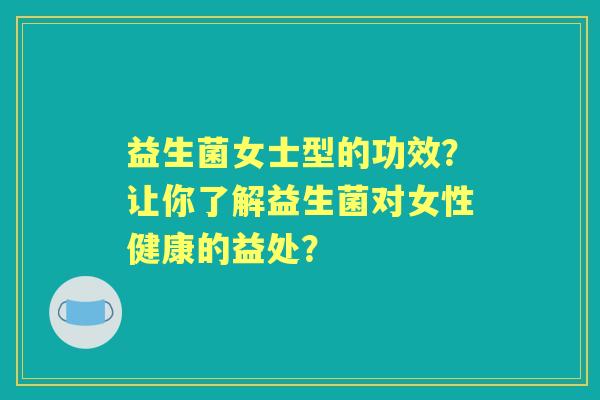 益生菌女士型的功效？让你了解益生菌对女性健康的益处？