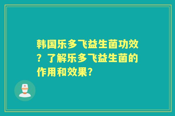 韩国乐多飞益生菌功效?了解乐多飞益生菌的作用和效果? 韩国乐多飞益生菌功效?了解乐多飞益生菌的作用和效果?