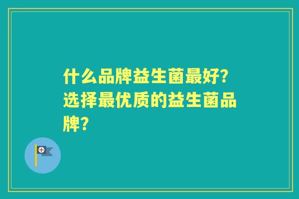 什么品牌益生菌好?选择优质的益生菌品牌? 什么品牌益生菌好?选择优质的益生菌品牌?
