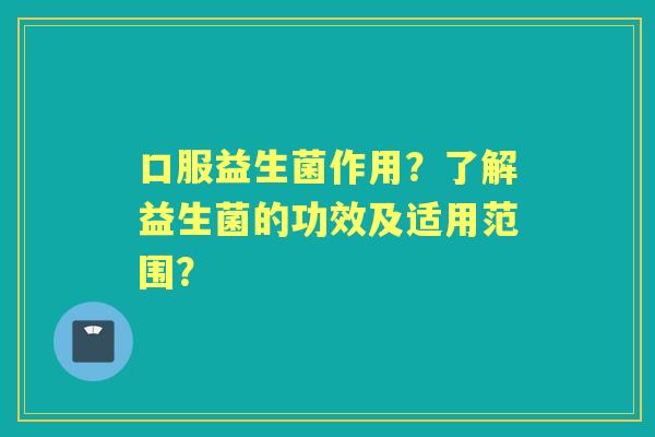 口服益生菌作用？了解益生菌的功效及适用范围？