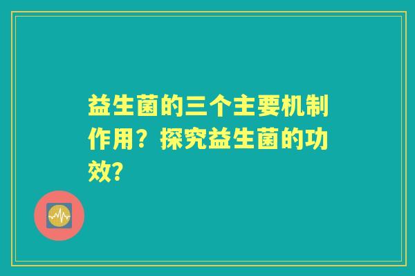 益生菌的三个主要机制作用?探究益生菌的功效? 益生菌的三个主要机制作用?探究益生菌的功效?