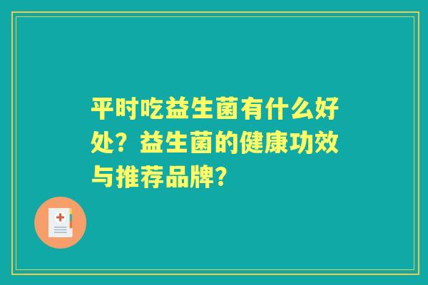 平时吃益生菌有什么好处?益生菌的健康功效与推荐品牌? 平时吃益生菌有什么好处?益生菌的健康功效与推荐品牌?