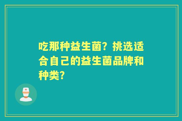 吃那种益生菌？挑选适合自己的益生菌品牌和种类？