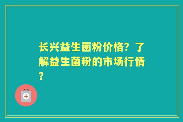 长兴益生菌粉价格？了解益生菌粉的市场行情？