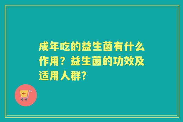 成年吃的益生菌有什么作用？益生菌的功效及适用人群？