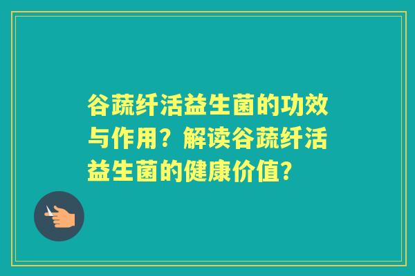 谷蔬纤活益生菌的功效与作用？解读谷蔬纤活益生菌的健康价值？