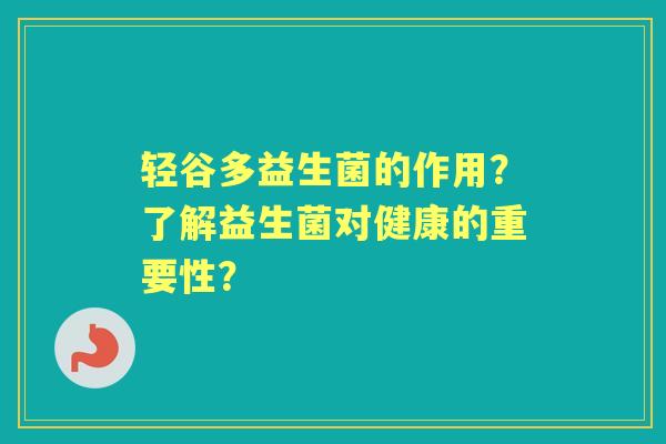 轻谷多益生菌的作用？了解益生菌对健康的重要性？