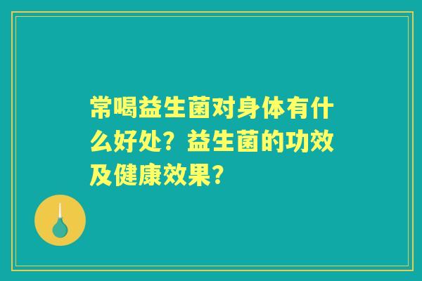 常喝益生菌对身体有什么好处？益生菌的功效及健康效果？