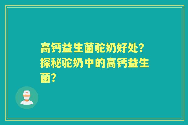 高钙益生菌驼奶好处？探秘驼奶中的高钙益生菌？
