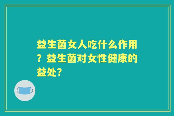 益生菌女人吃什么作用？益生菌对女性健康的益处？