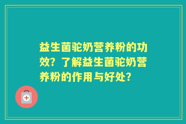 益生菌驼奶营养粉的功效？了解益生菌驼奶营养粉的作用与好处？
