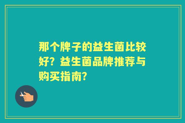 那个牌子的益生菌比较好？益生菌品牌推荐与购买指南？