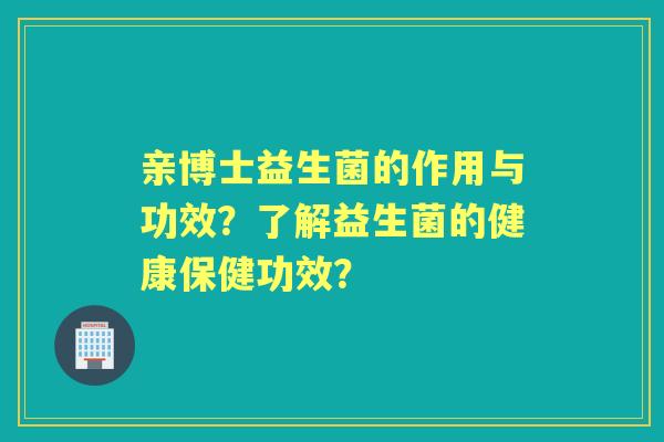 亲博士益生菌的作用与功效？了解益生菌的健康保健功效？