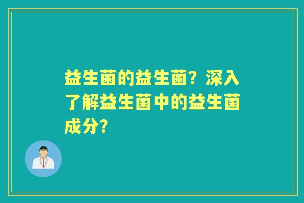 益生菌的益生菌？深入了解益生菌中的益生菌成分？