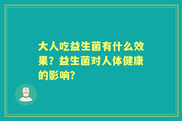 大人吃益生菌有什么效果？益生菌对人体健康的影响？