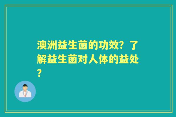 澳洲益生菌的功效？了解益生菌对人体的益处？