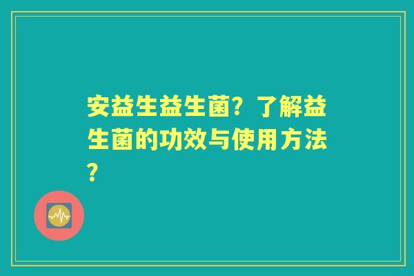 安益生益生菌？了解益生菌的功效与使用方法？