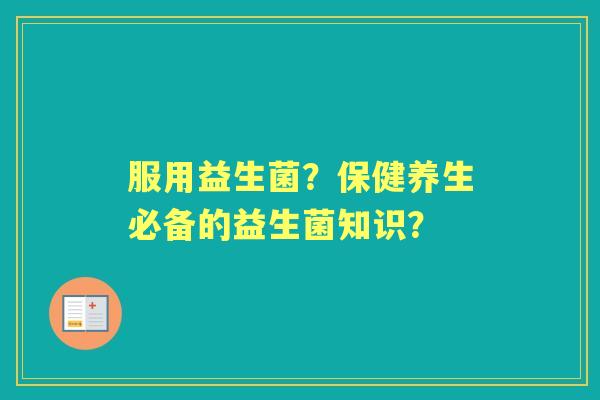 服用益生菌？保健养生必备的益生菌知识？