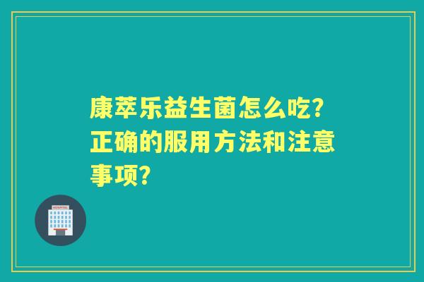 康萃乐益生菌怎么吃？正确的服用方法和注意事项？