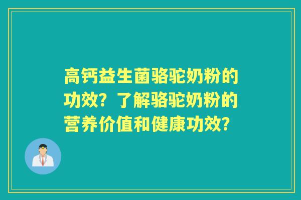 高钙益生菌骆驼奶粉的功效？了解骆驼奶粉的营养价值和健康功效？