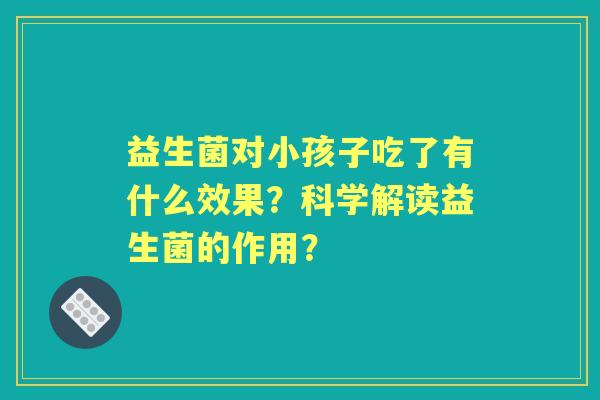 益生菌对小孩子吃了有什么效果？科学解读益生菌的作用？
