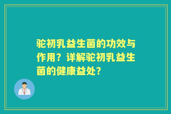 驼初乳益生菌的功效与作用？详解驼初乳益生菌的健康益处？