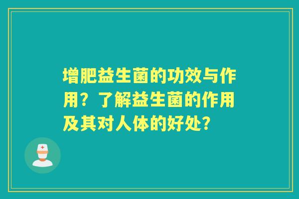 增肥益生菌的功效与作用？了解益生菌的作用及其对人体的好处？