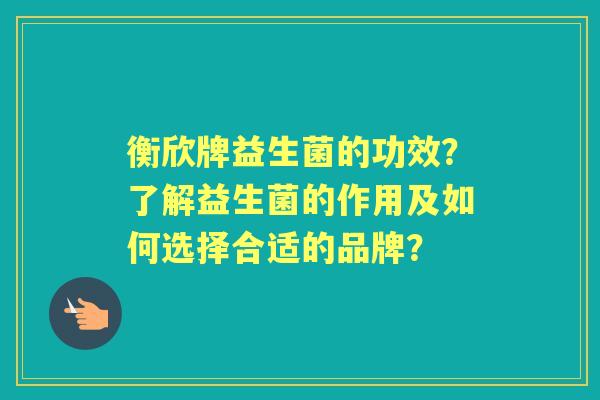 衡欣牌益生菌的功效？了解益生菌的作用及如何选择合适的品牌？