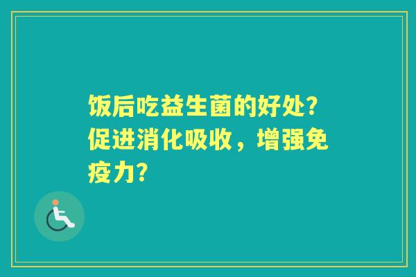 饭后吃益生菌的好处？促进消化吸收，增强力？