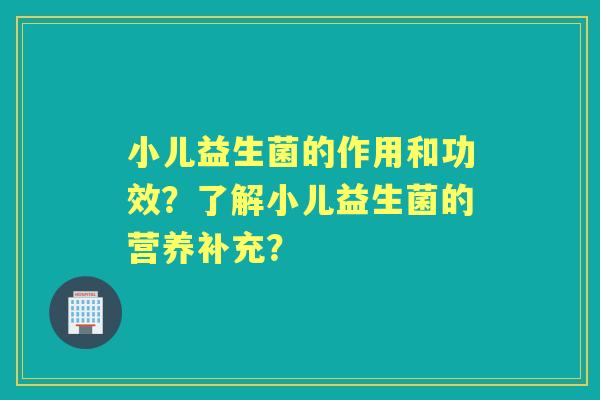 小儿益生菌的作用和功效？了解小儿益生菌的营养补充？