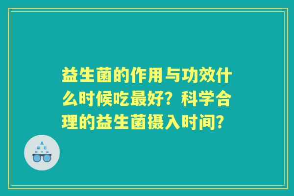 益生菌的作用与功效什么时候吃好？科学合理的益生菌摄入时间？