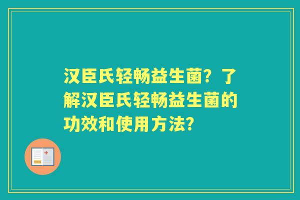 汉臣氏轻畅益生菌？了解汉臣氏轻畅益生菌的功效和使用方法？