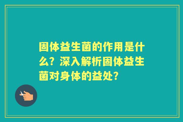 固体益生菌的作用是什么？深入解析固体益生菌对身体的益处？
