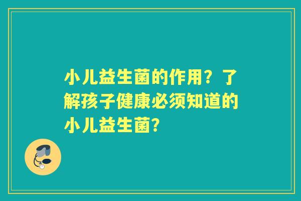 小儿益生菌的作用？了解孩子健康必须知道的小儿益生菌？