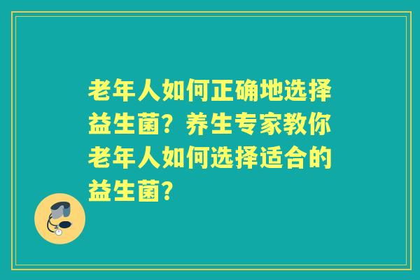 老年人如何正确地选择益生菌？养生专家教你老年人如何选择适合的益生菌？