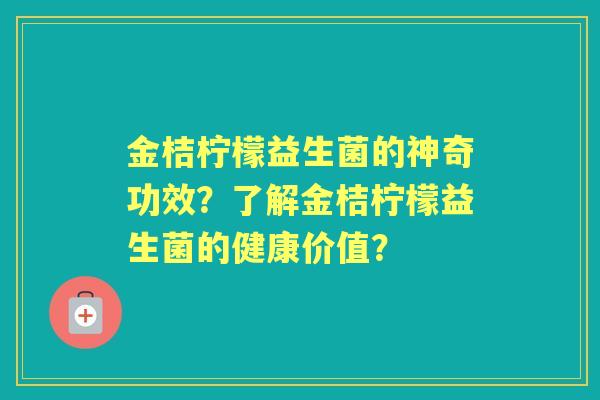 金桔柠檬益生菌的神奇功效？了解金桔柠檬益生菌的健康价值？