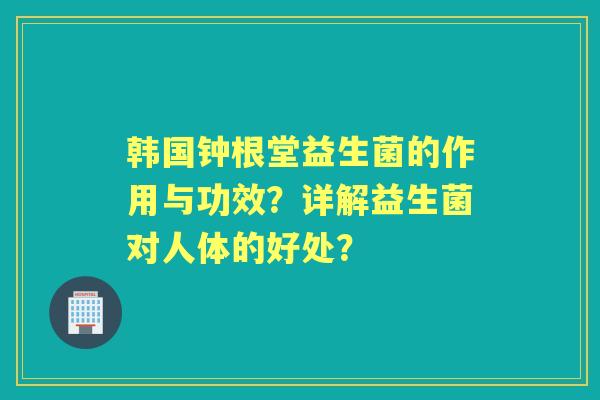 韩国钟根堂益生菌的作用与功效？详解益生菌对人体的好处？