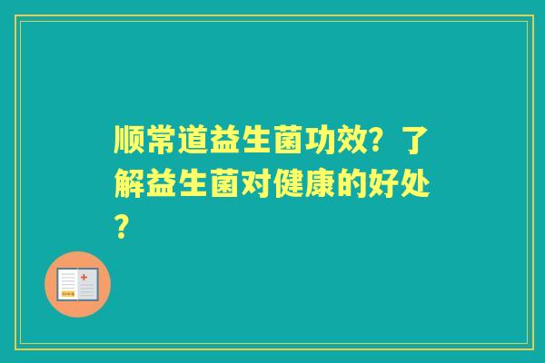 顺常道益生菌功效？了解益生菌对健康的好处？