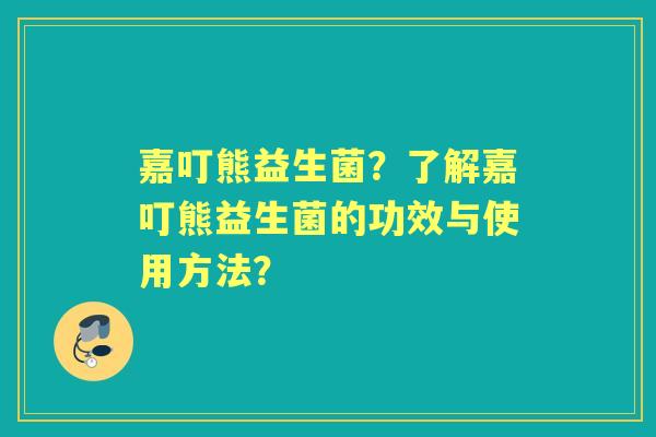 嘉叮熊益生菌？了解嘉叮熊益生菌的功效与使用方法？