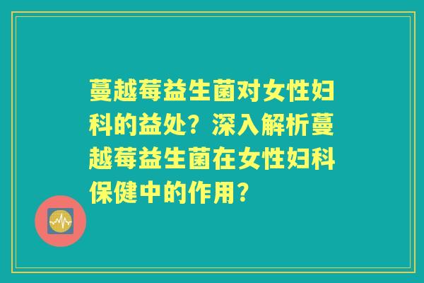 蔓越莓益生菌对女性的益处？深入解析蔓越莓益生菌在女性保健中的作用？