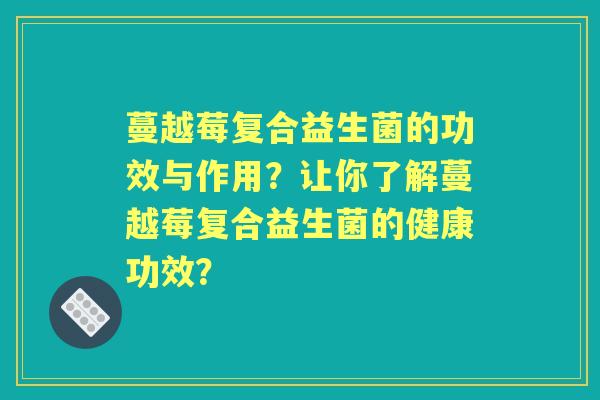 蔓越莓复合益生菌的功效与作用？让你了解蔓越莓复合益生菌的健康功效？