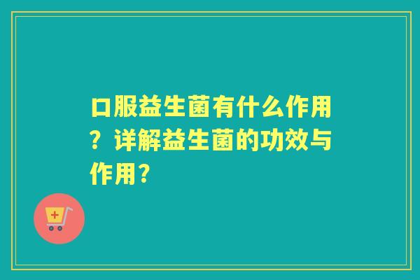 口服益生菌有什么作用？详解益生菌的功效与作用？