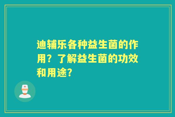 迪辅乐各种益生菌的作用?了解益生菌的功效和用途? 迪辅乐各种益生菌的作用?了解益生菌的功效和用途?