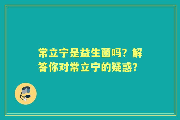常立宁是益生菌吗？解答你对常立宁的疑惑？