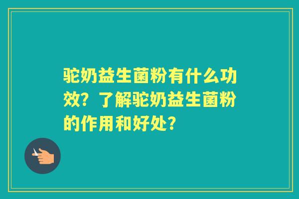 驼奶益生菌粉有什么功效？了解驼奶益生菌粉的作用和好处？