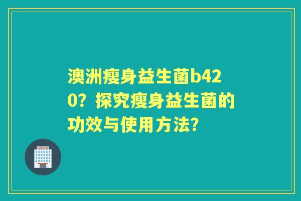 澳洲瘦身益生菌b420？探究瘦身益生菌的功效与使用方法？