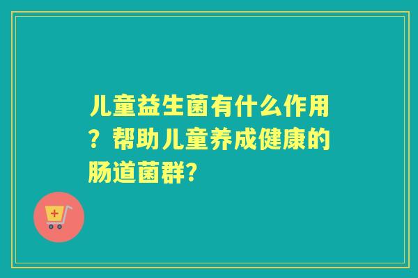 儿童益生菌有什么作用？帮助儿童养成健康的肠道菌群？
