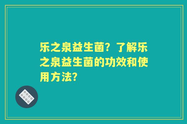 乐之泉益生菌？了解乐之泉益生菌的功效和使用方法？