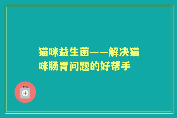 猫咪益生菌——解决猫咪肠胃问题的好帮手
