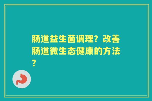 肠道益生菌调理？改善肠道微生态健康的方法？